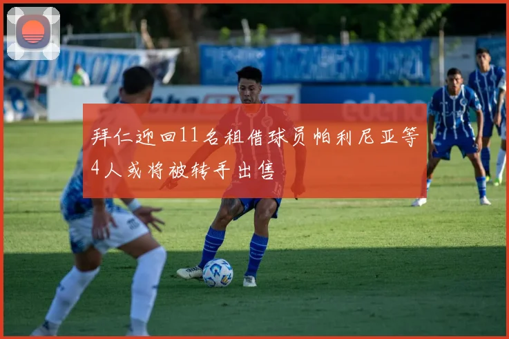 拜仁迎回11名租借球员帕利尼亚等4人或将被转手出售