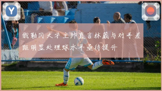 俄勒冈大学主帅直言林葳与对手差距明显处理球水平亟待提升