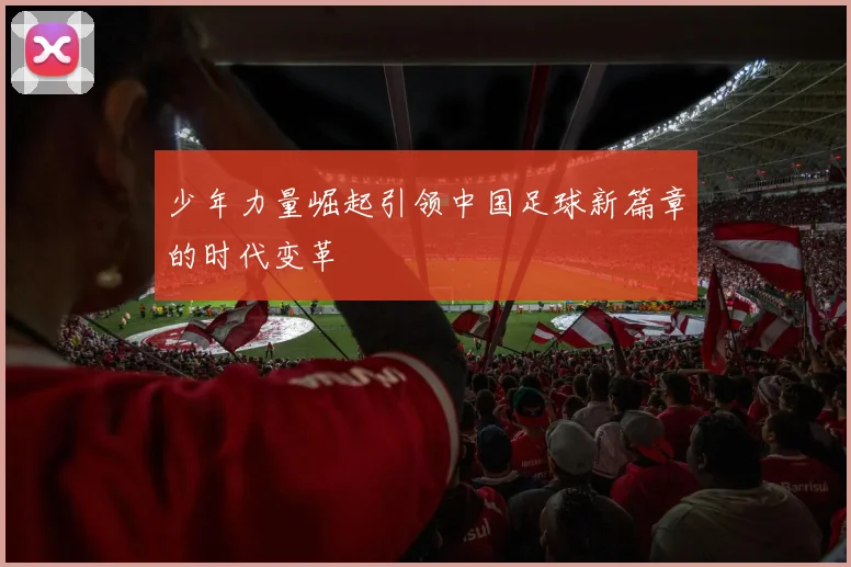 少年力量崛起引领中国足球新篇章的时代变革