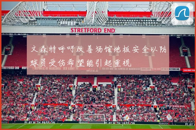 文森特呼吁改善场馆地板安全以防球员受伤希望能引起重视