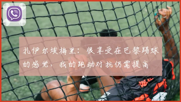 扎伊尔埃梅里：很享受在巴黎踢球的感觉，我的跑动对抗仍需提高