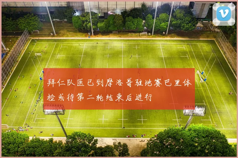 拜仁队医已到摩洛哥驻地赛巴里体检或待第二轮结束后进行