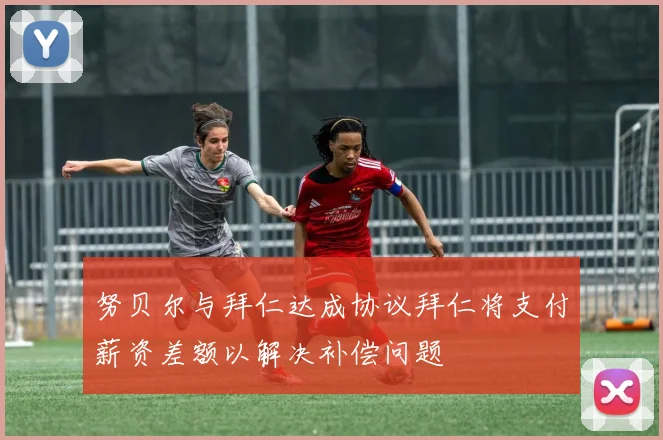 努贝尔与拜仁达成协议拜仁将支付薪资差额以解决补偿问题