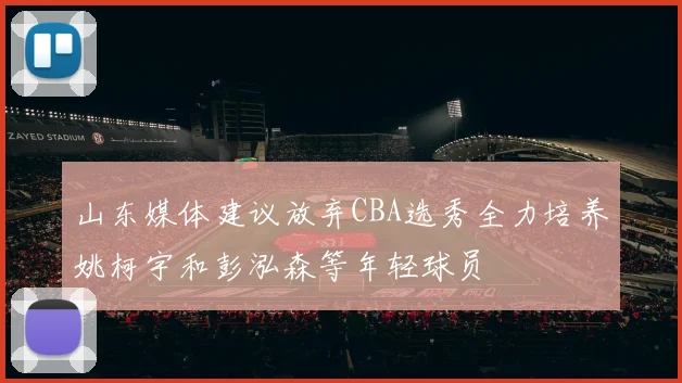 山东媒体建议放弃CBA选秀全力培养姚柯宇和彭泓森等年轻球员