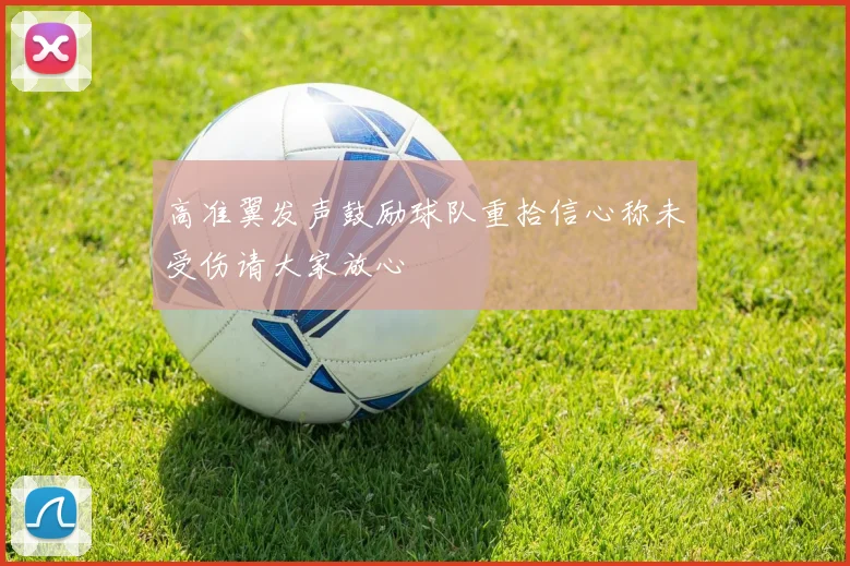 高准翼发声鼓励球队重拾信心称未受伤请大家放心
