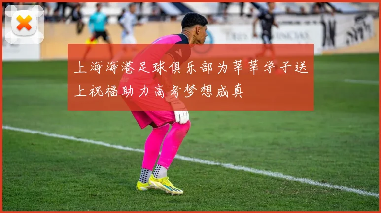 上海海港足球俱乐部为莘莘学子送上祝福助力高考梦想成真