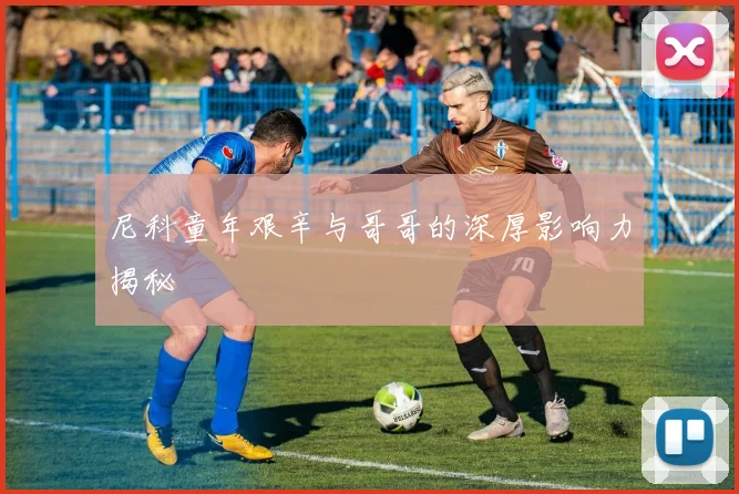 尼科童年艰辛与哥哥的深厚影响力揭秘