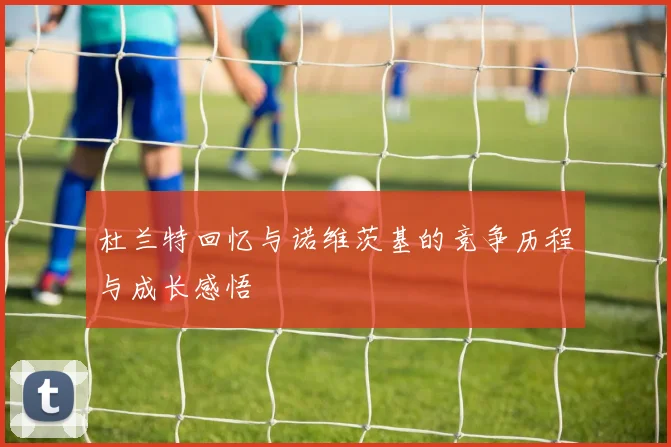 杜兰特回忆与诺维茨基的竞争历程与成长感悟