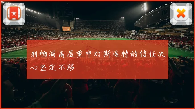 利物浦高层重申对斯洛特的信任决心坚定不移