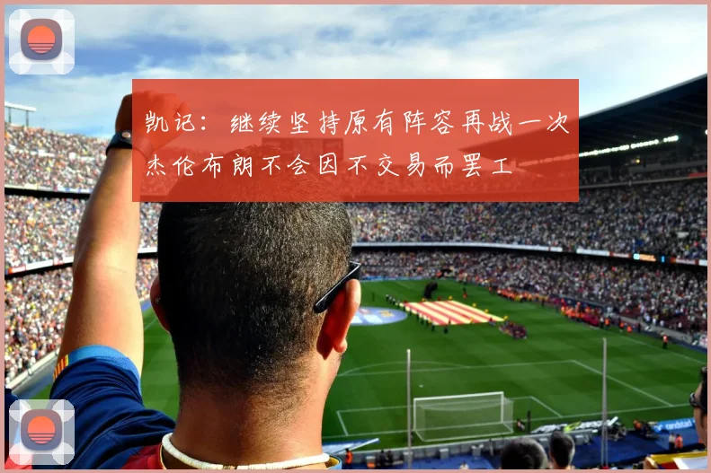 凯记：继续坚持原有阵容再战一次杰伦布朗不会因不交易而罢工