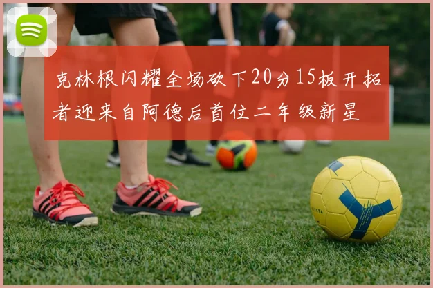 克林根闪耀全场砍下20分15板开拓者迎来自阿德后首位二年级新星