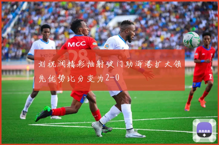 刘祝润精彩抽射破门助海港扩大领先优势比分变为2-0