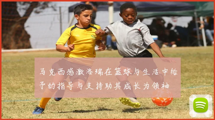 马克西感激洛瑞在篮球与生活中给予的指导与支持助其成长为领袖